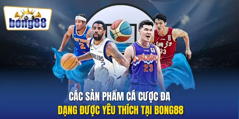 Các sản phẩm cá cược đa dạng được yêu thích tại Bong88