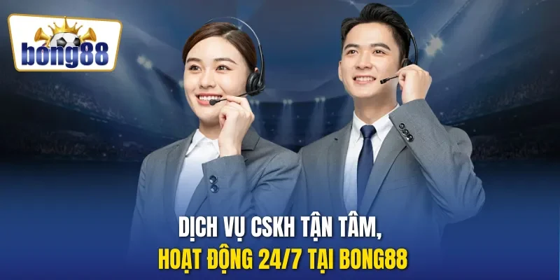 Dịch vụ CSKH tận tâm, hoạt động 24/7 tại Bong88